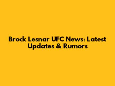 Brock Lesnar UFC News: Latest Updates & Rumors