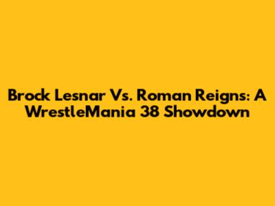Brock Lesnar Vs. Roman Reigns: A WrestleMania 38 Showdown