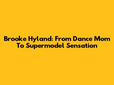 Brooke Hyland: From Dance Mom To Supermodel Sensation