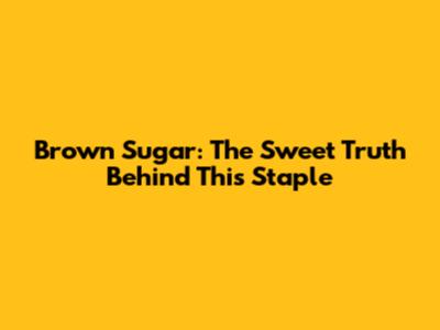 Brown Sugar: The Sweet Truth Behind This Staple