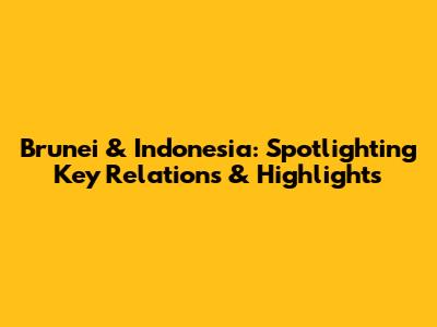 Brunei & Indonesia: Spotlighting Key Relations & Highlights