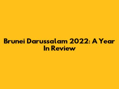 Brunei Darussalam 2022: A Year In Review