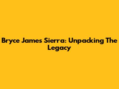 Bryce James Sierra: Unpacking The Legacy