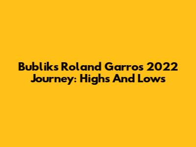 Bublik's Roland Garros 2022 Journey: Highs And Lows