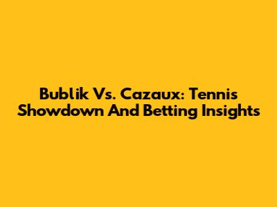 Bublik Vs. Cazaux: Tennis Showdown And Betting Insights