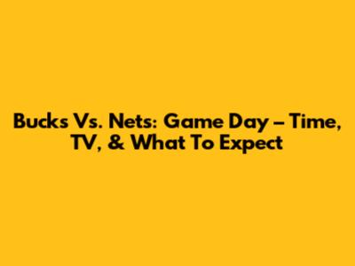 Bucks Vs. Nets: Game Day – Time, TV, & What To Expect