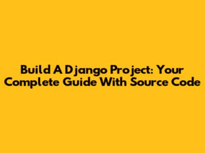 Build A Django Project: Your Complete Guide With Source Code