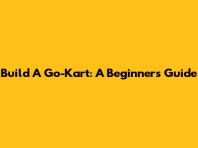 Build A Go-Kart: A Beginner's Guide