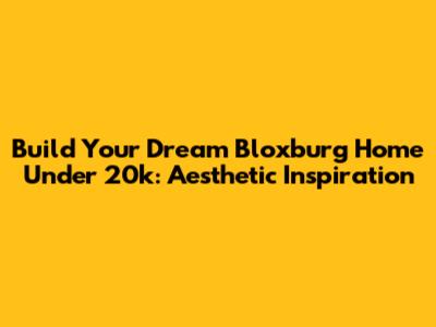 Build Your Dream Bloxburg Home Under 20k: Aesthetic Inspiration