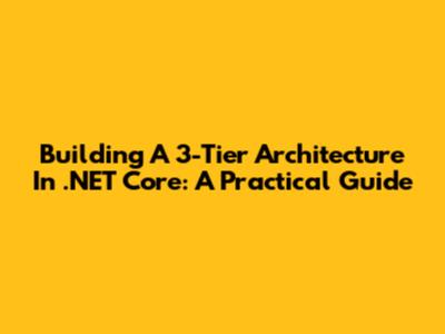 Building A 3-Tier Architecture In .NET Core: A Practical Guide