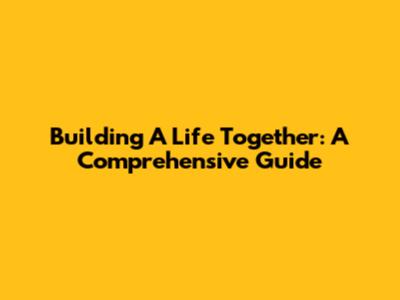 Building A Life Together: A Comprehensive Guide