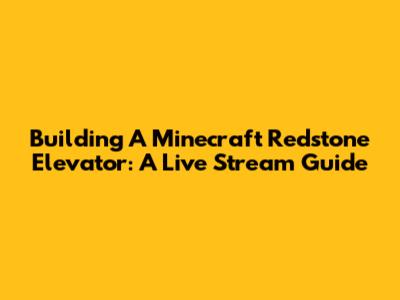 Building A Minecraft Redstone Elevator: A Live Stream Guide