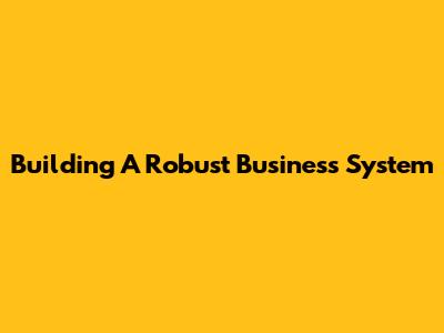 Building A Robust Business System