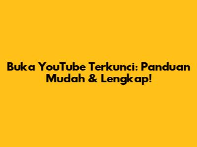 Buka YouTube Terkunci: Panduan Mudah & Lengkap!