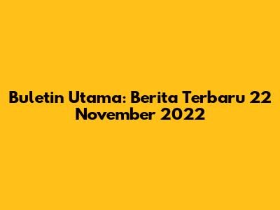 Buletin Utama: Berita Terbaru 22 November 2022