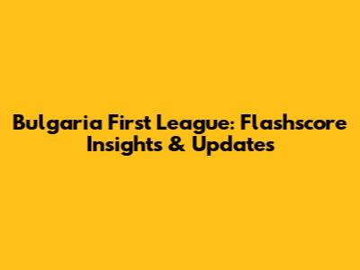 Bulgaria First League: Flashscore Insights & Updates