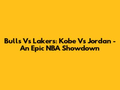 Bulls Vs Lakers: Kobe Vs Jordan - An Epic NBA Showdown