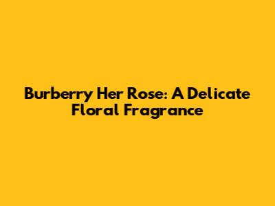 Burberry Her Rose: A Delicate Floral Fragrance