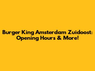 Burger King Amsterdam Zuidoost: Opening Hours & More!