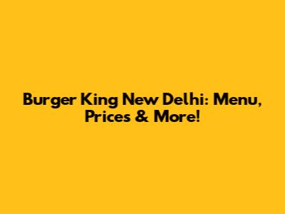 Burger King New Delhi: Menu, Prices & More!