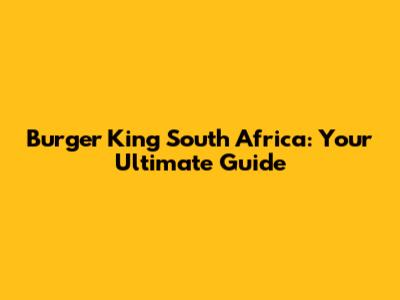 Burger King South Africa: Your Ultimate Guide