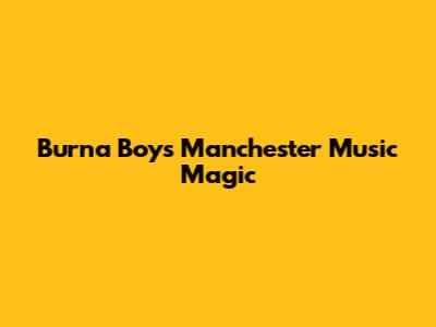Burna Boy's Manchester Music Magic