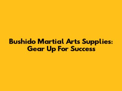 Bushido Martial Arts Supplies: Gear Up For Success