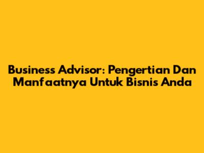 Business Advisor: Pengertian Dan Manfaatnya Untuk Bisnis Anda