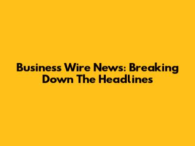 Business Wire News: Breaking Down The Headlines