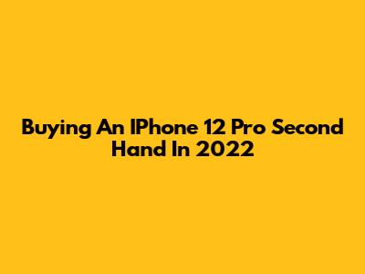Buying An IPhone 12 Pro Second Hand In 2022
