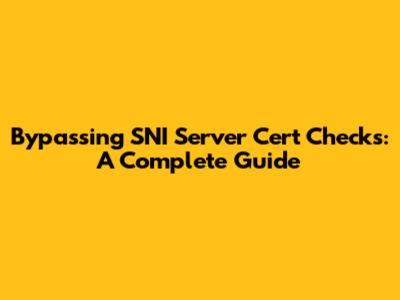 Bypassing SNI Server Cert Checks: A Complete Guide
