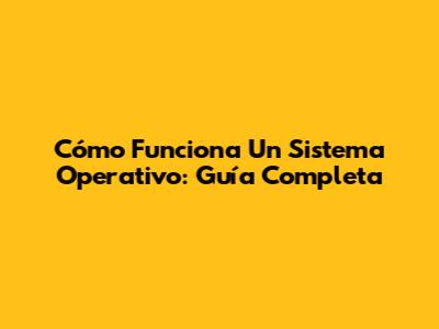 Cómo Funciona Un Sistema Operativo: Guía Completa