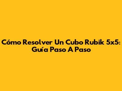 Cómo Resolver Un Cubo Rubik 5x5: Guía Paso A Paso