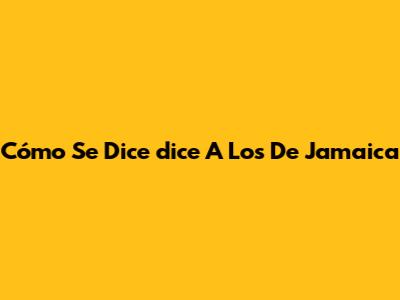 Cómo Se Dice 'dice' A Los De Jamaica