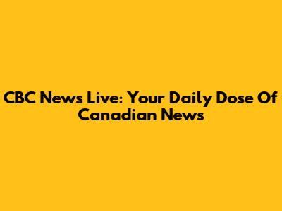 CBC News Live: Your Daily Dose Of Canadian News
