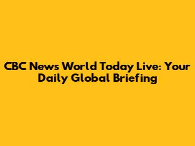 CBC News World Today Live: Your Daily Global Briefing