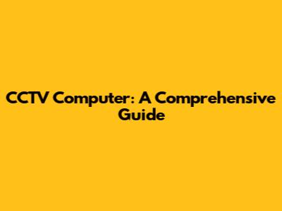 CCTV Computer: A Comprehensive Guide