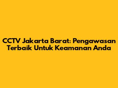 CCTV Jakarta Barat: Pengawasan Terbaik Untuk Keamanan Anda