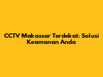 CCTV Makassar Terdekat: Solusi Keamanan Anda