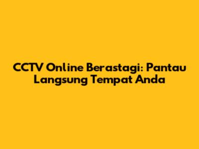 CCTV Online Berastagi: Pantau Langsung Tempat Anda