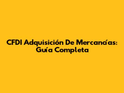 CFDI Adquisición De Mercancías: Guía Completa