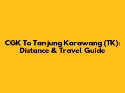 CGK To Tanjung Karawang (TK): Distance & Travel Guide