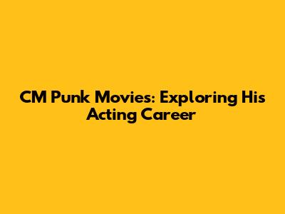 CM Punk Movies: Exploring His Acting Career