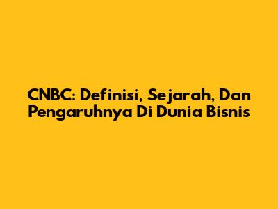 CNBC: Definisi, Sejarah, Dan Pengaruhnya Di Dunia Bisnis