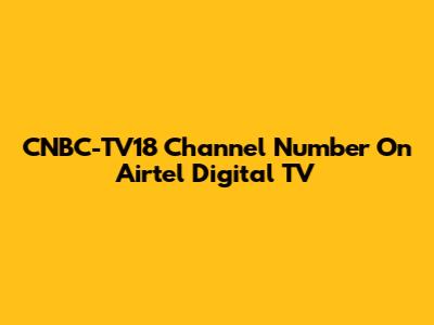 CNBC-TV18 Channel Number On Airtel Digital TV