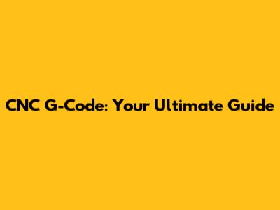 CNC G-Code: Your Ultimate Guide