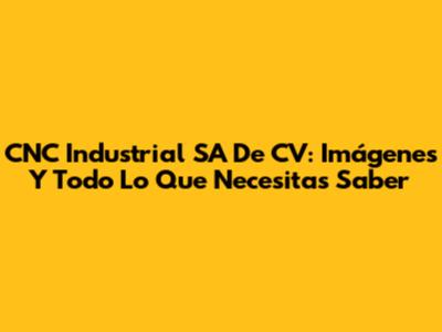 CNC Industrial SA De CV: Imágenes Y Todo Lo Que Necesitas Saber