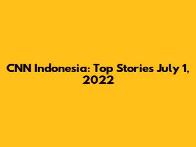 CNN Indonesia: Top Stories July 1, 2022