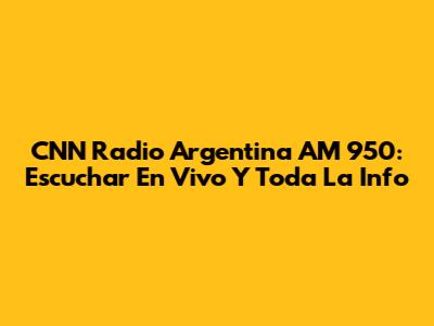 CNN Radio Argentina AM 950: Escuchar En Vivo Y Toda La Info
