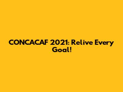 CONCACAF 2021: Relive Every Goal!